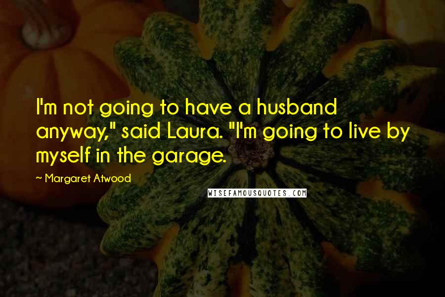 Margaret Atwood Quotes: I'm not going to have a husband anyway," said Laura. "I'm going to live by myself in the garage.