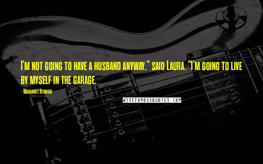 Margaret Atwood Quotes: I'm not going to have a husband anyway," said Laura. "I'm going to live by myself in the garage.