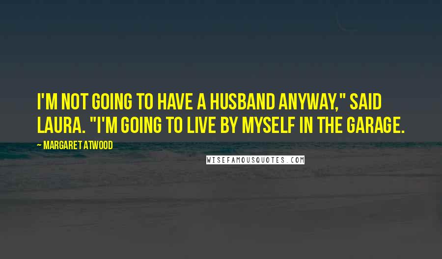 Margaret Atwood Quotes: I'm not going to have a husband anyway," said Laura. "I'm going to live by myself in the garage.