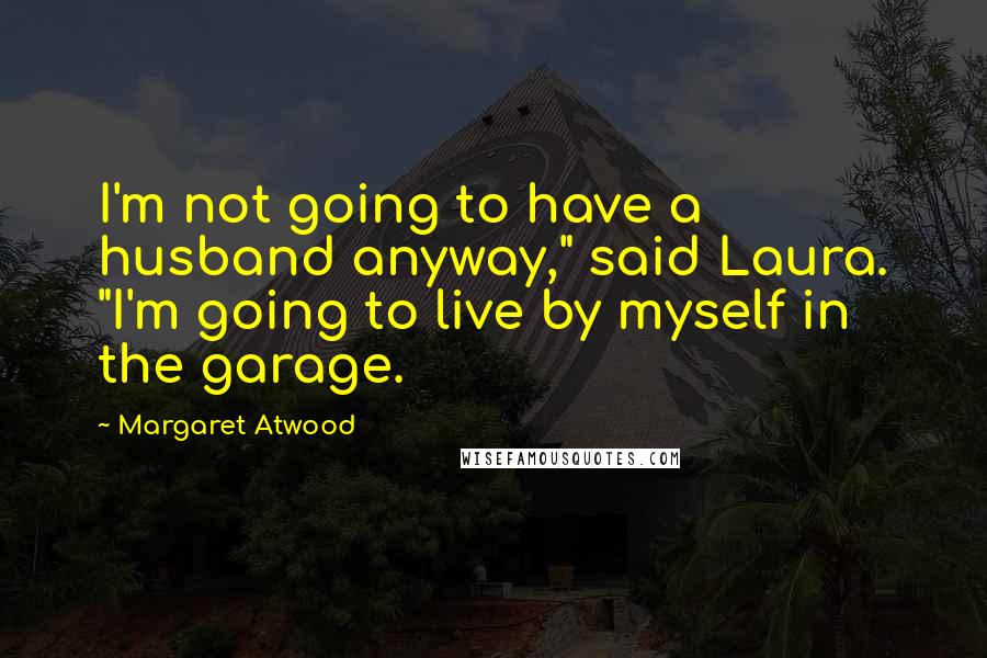 Margaret Atwood Quotes: I'm not going to have a husband anyway," said Laura. "I'm going to live by myself in the garage.