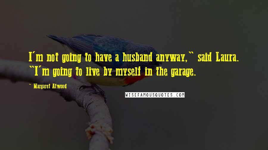 Margaret Atwood Quotes: I'm not going to have a husband anyway," said Laura. "I'm going to live by myself in the garage.