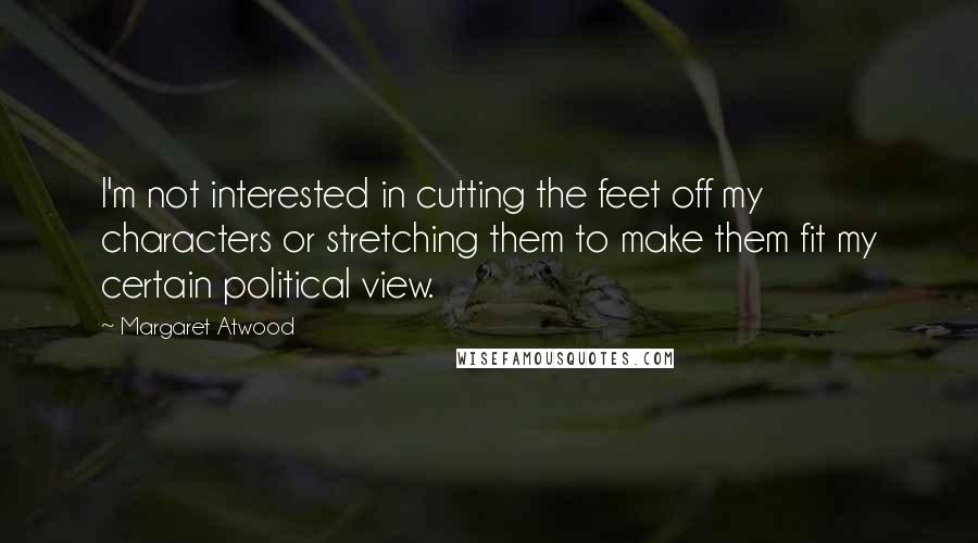 Margaret Atwood Quotes: I'm not interested in cutting the feet off my characters or stretching them to make them fit my certain political view.