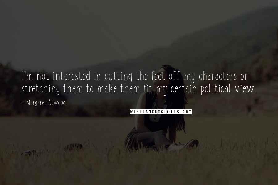 Margaret Atwood Quotes: I'm not interested in cutting the feet off my characters or stretching them to make them fit my certain political view.