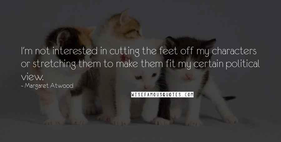 Margaret Atwood Quotes: I'm not interested in cutting the feet off my characters or stretching them to make them fit my certain political view.