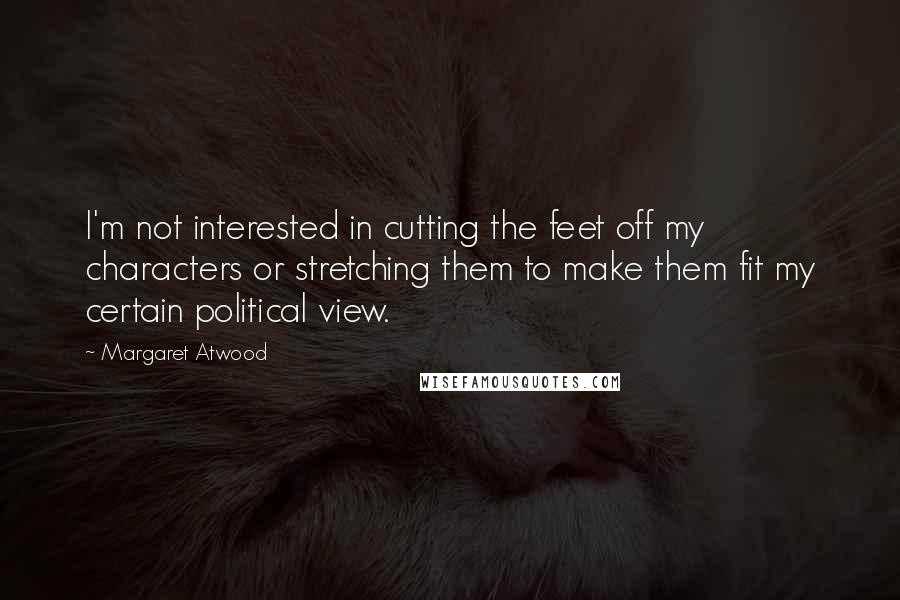 Margaret Atwood Quotes: I'm not interested in cutting the feet off my characters or stretching them to make them fit my certain political view.