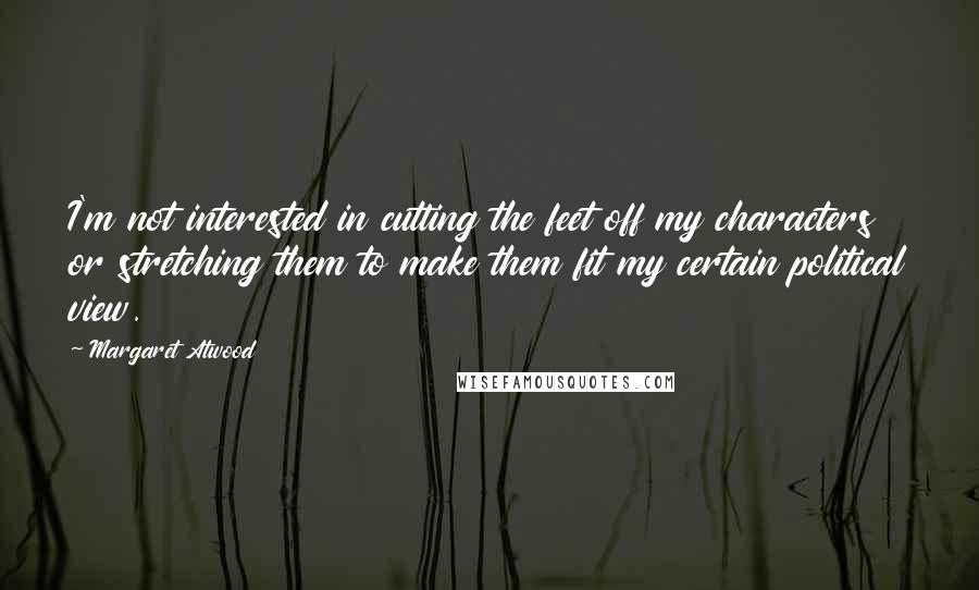 Margaret Atwood Quotes: I'm not interested in cutting the feet off my characters or stretching them to make them fit my certain political view.
