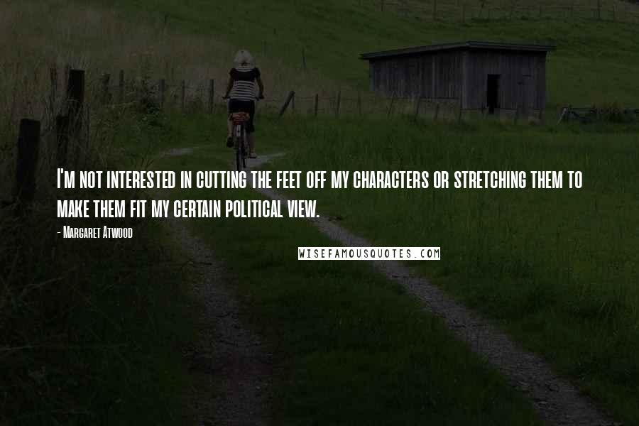 Margaret Atwood Quotes: I'm not interested in cutting the feet off my characters or stretching them to make them fit my certain political view.