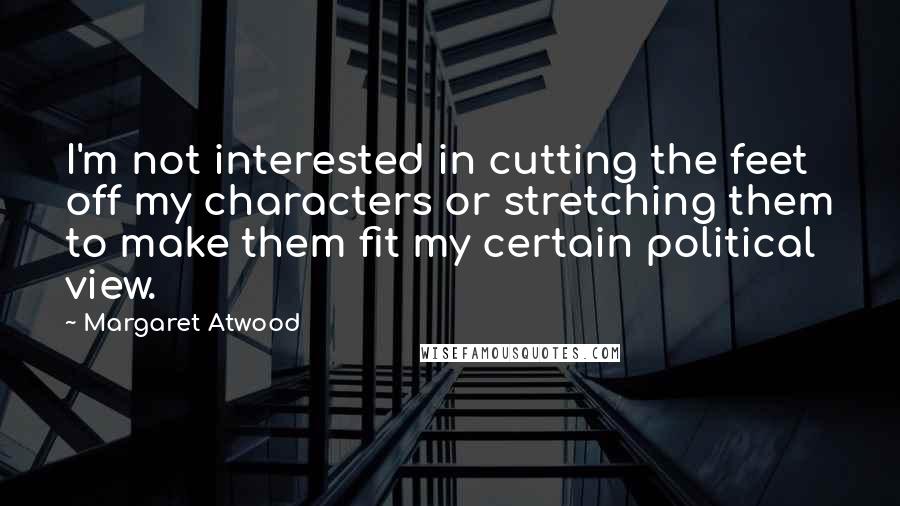 Margaret Atwood Quotes: I'm not interested in cutting the feet off my characters or stretching them to make them fit my certain political view.