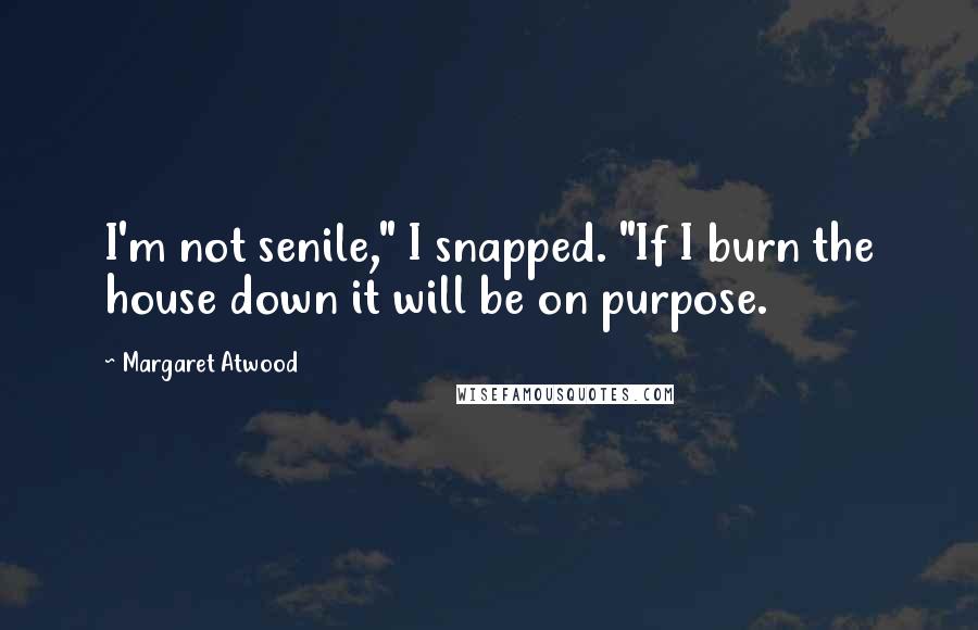 Margaret Atwood Quotes: I'm not senile," I snapped. "If I burn the house down it will be on purpose.