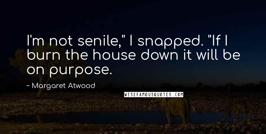 Margaret Atwood Quotes: I'm not senile," I snapped. "If I burn the house down it will be on purpose.