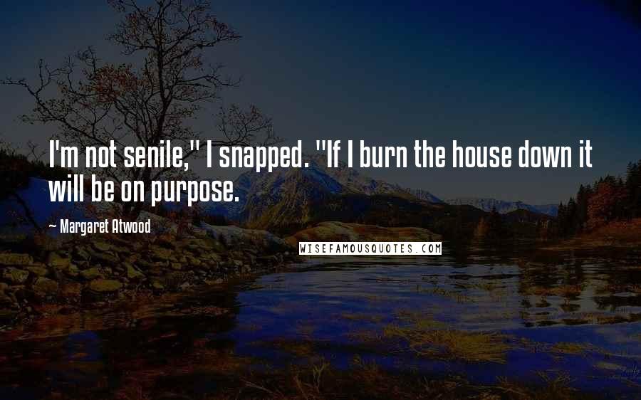 Margaret Atwood Quotes: I'm not senile," I snapped. "If I burn the house down it will be on purpose.