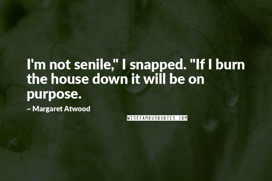 Margaret Atwood Quotes: I'm not senile," I snapped. "If I burn the house down it will be on purpose.