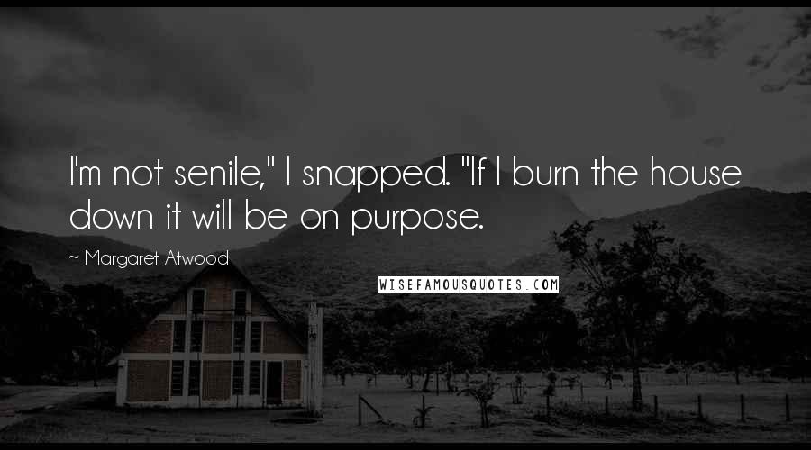 Margaret Atwood Quotes: I'm not senile," I snapped. "If I burn the house down it will be on purpose.