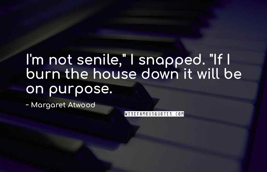 Margaret Atwood Quotes: I'm not senile," I snapped. "If I burn the house down it will be on purpose.