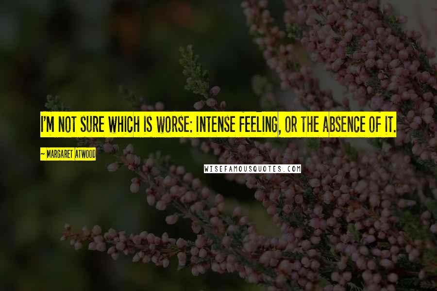 Margaret Atwood Quotes: I'm not sure which is worse: intense feeling, or the absence of it.