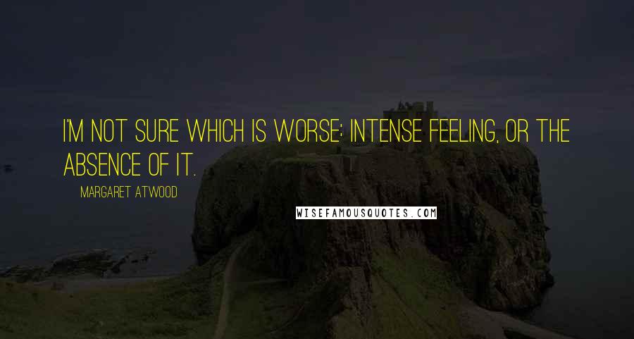 Margaret Atwood Quotes: I'm not sure which is worse: intense feeling, or the absence of it.