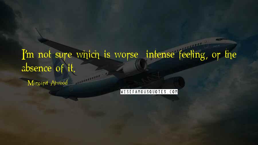Margaret Atwood Quotes: I'm not sure which is worse: intense feeling, or the absence of it.