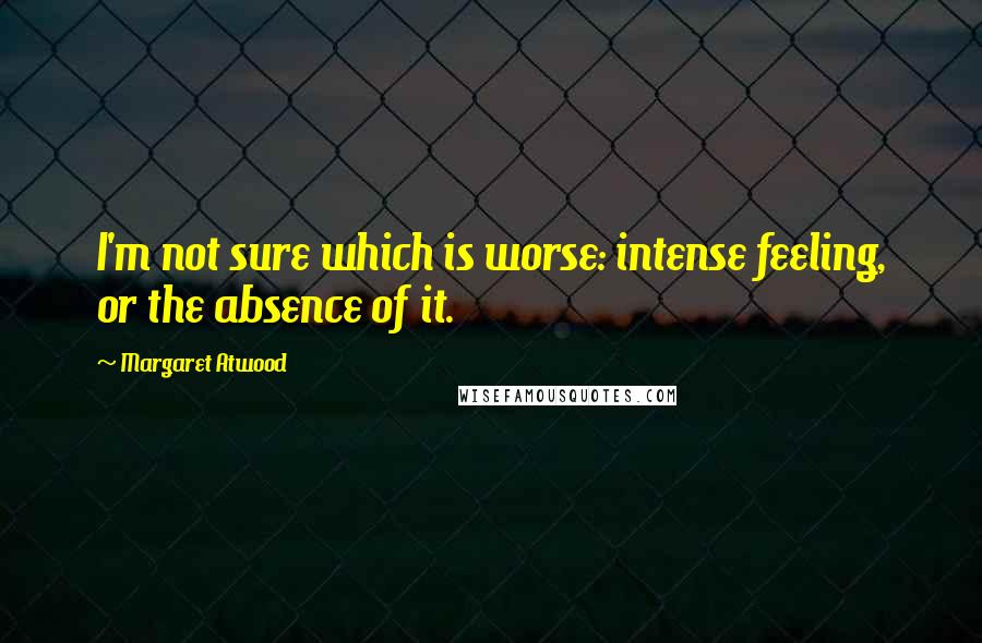 Margaret Atwood Quotes: I'm not sure which is worse: intense feeling, or the absence of it.