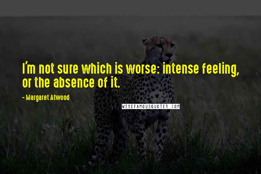 Margaret Atwood Quotes: I'm not sure which is worse: intense feeling, or the absence of it.