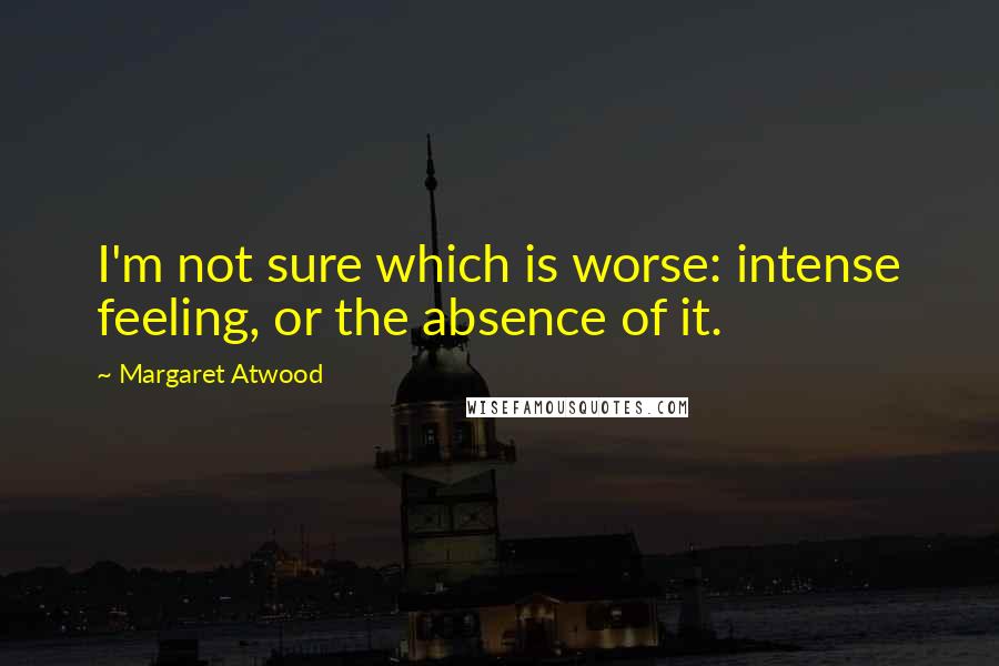 Margaret Atwood Quotes: I'm not sure which is worse: intense feeling, or the absence of it.