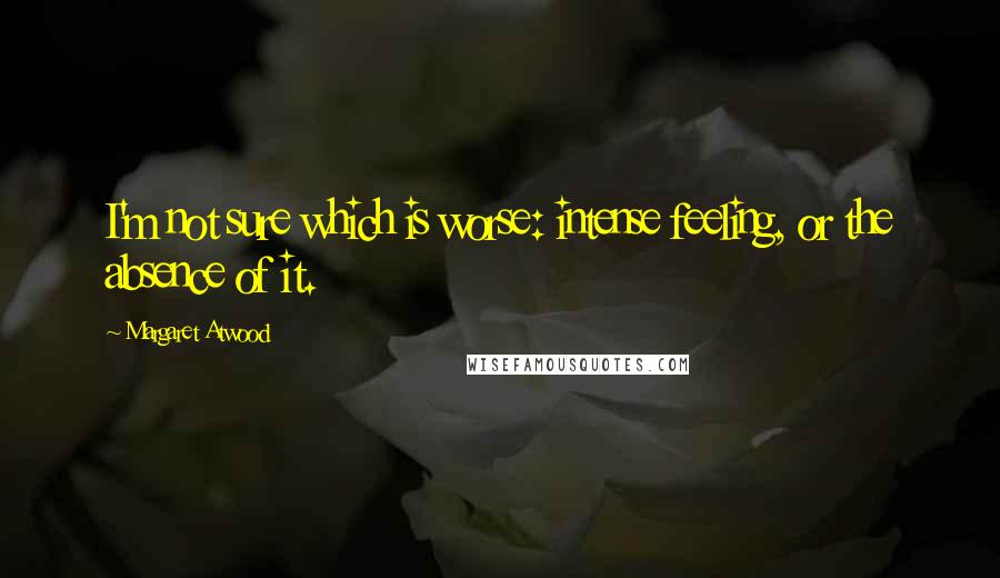 Margaret Atwood Quotes: I'm not sure which is worse: intense feeling, or the absence of it.