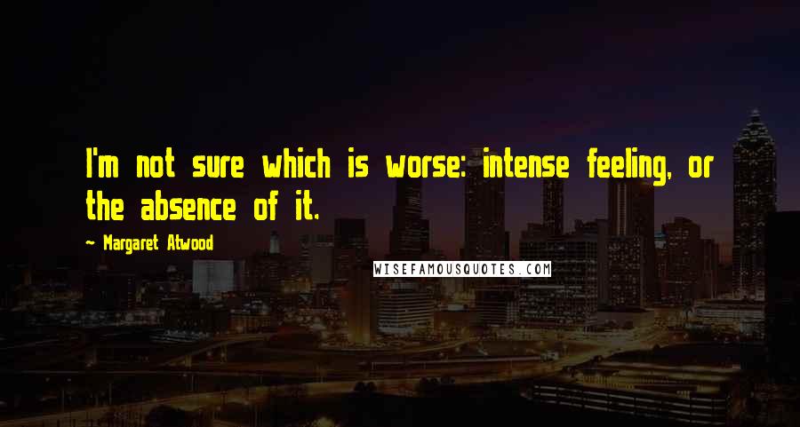 Margaret Atwood Quotes: I'm not sure which is worse: intense feeling, or the absence of it.