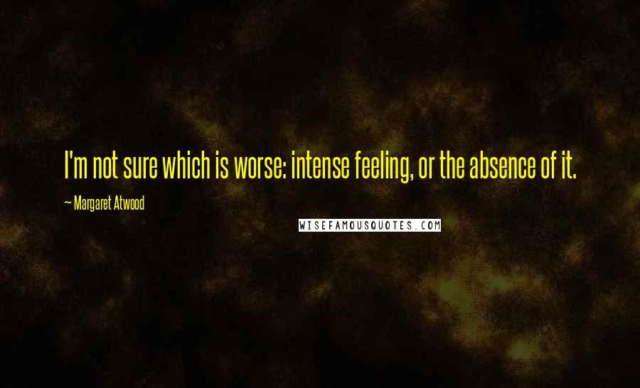 Margaret Atwood Quotes: I'm not sure which is worse: intense feeling, or the absence of it.