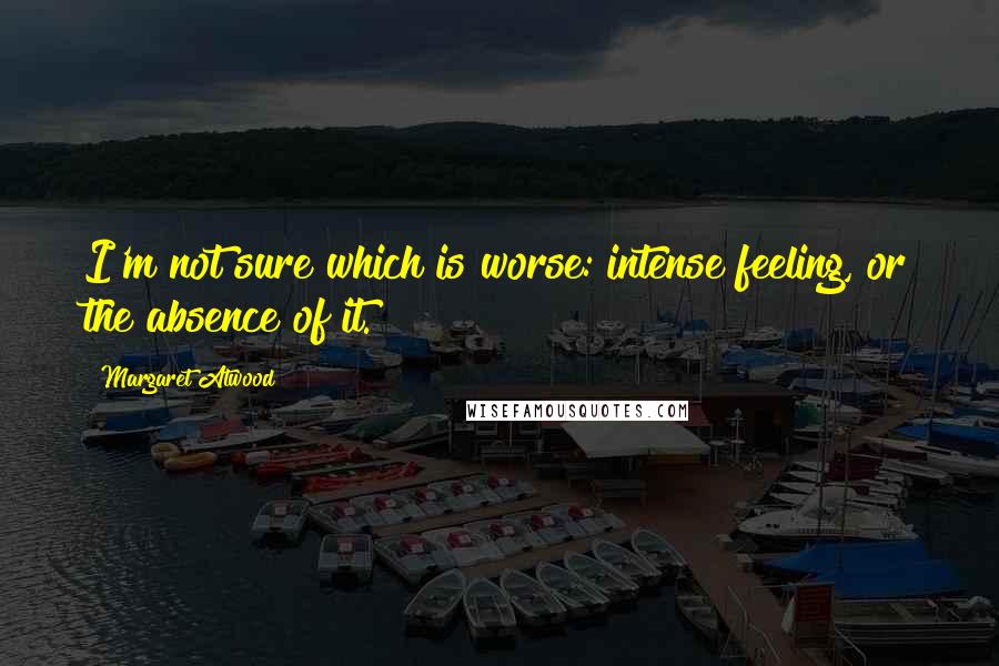 Margaret Atwood Quotes: I'm not sure which is worse: intense feeling, or the absence of it.