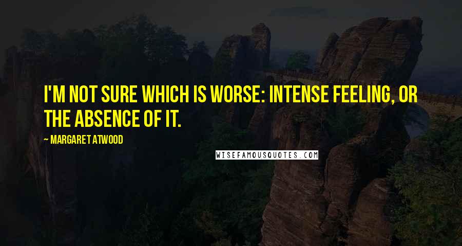Margaret Atwood Quotes: I'm not sure which is worse: intense feeling, or the absence of it.
