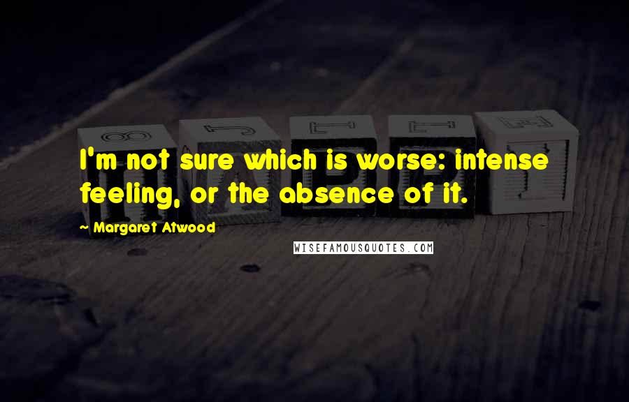 Margaret Atwood Quotes: I'm not sure which is worse: intense feeling, or the absence of it.