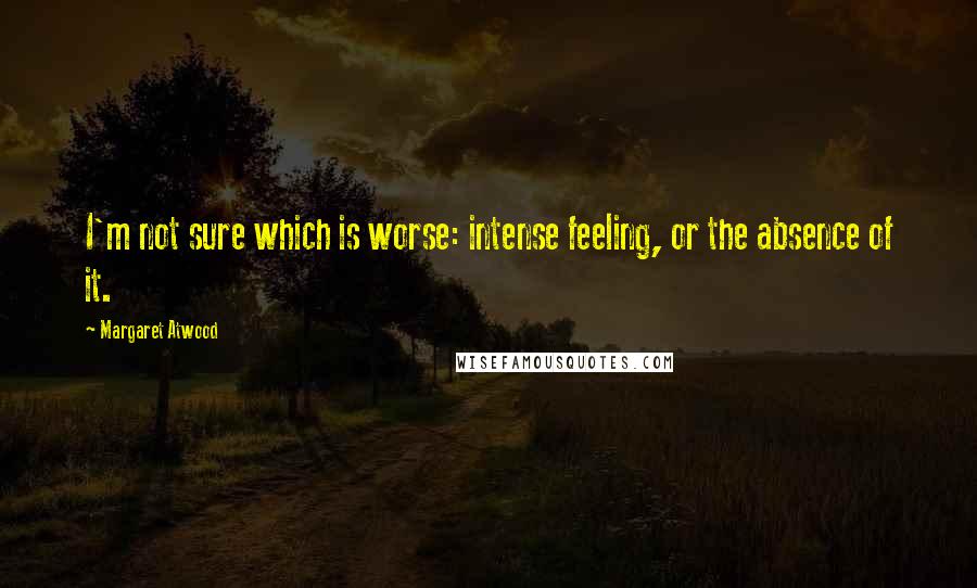 Margaret Atwood Quotes: I'm not sure which is worse: intense feeling, or the absence of it.