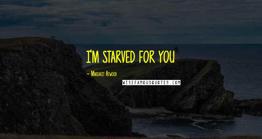 Margaret Atwood Quotes: I'M STARVED FOR YOU