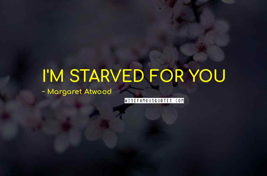 Margaret Atwood Quotes: I'M STARVED FOR YOU