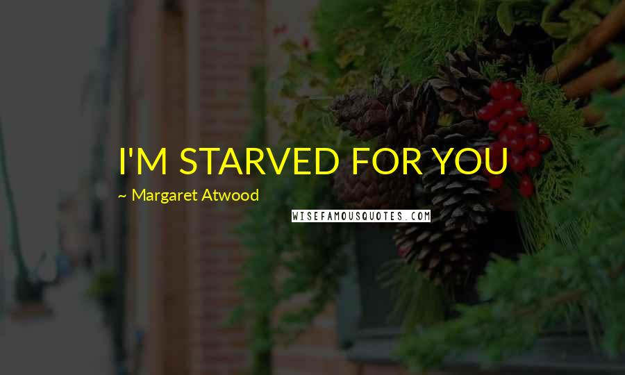 Margaret Atwood Quotes: I'M STARVED FOR YOU