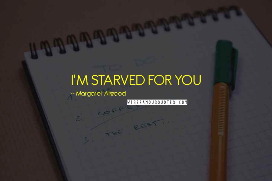 Margaret Atwood Quotes: I'M STARVED FOR YOU