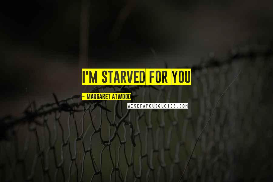 Margaret Atwood Quotes: I'M STARVED FOR YOU