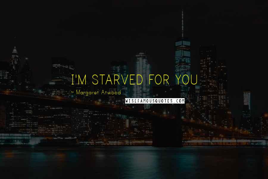 Margaret Atwood Quotes: I'M STARVED FOR YOU