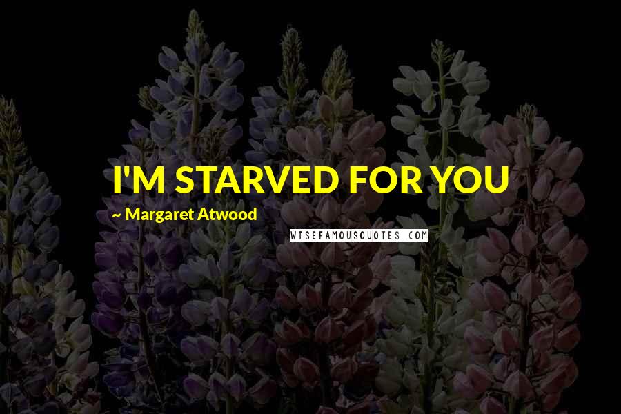 Margaret Atwood Quotes: I'M STARVED FOR YOU