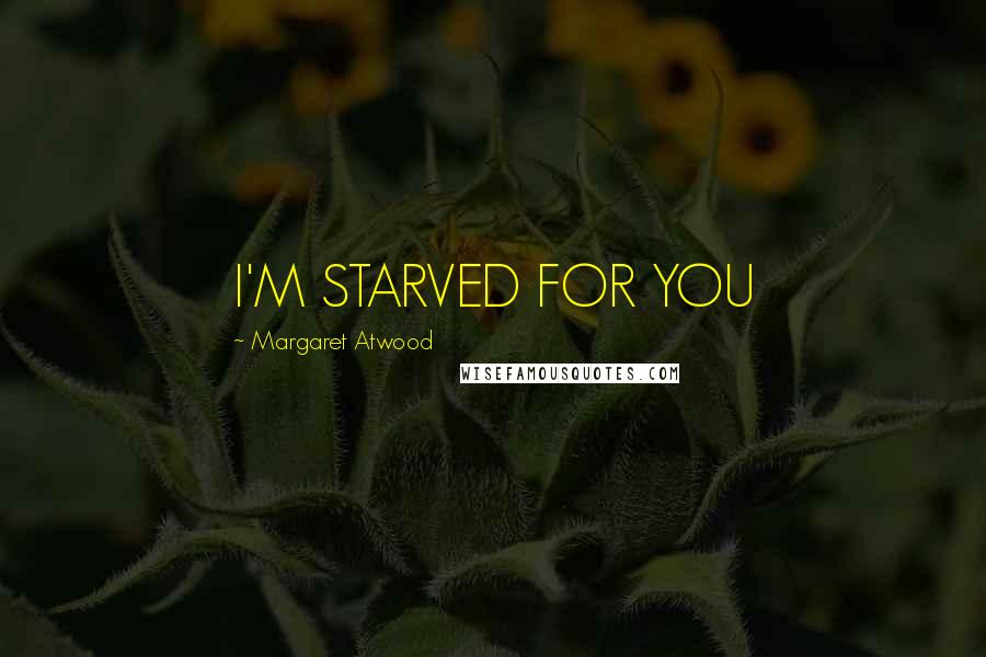 Margaret Atwood Quotes: I'M STARVED FOR YOU