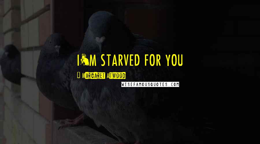 Margaret Atwood Quotes: I'M STARVED FOR YOU