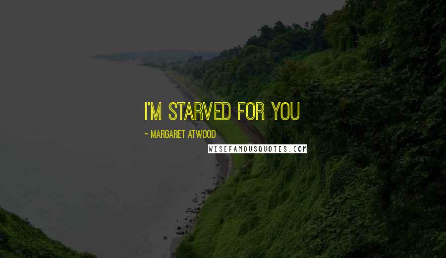 Margaret Atwood Quotes: I'M STARVED FOR YOU