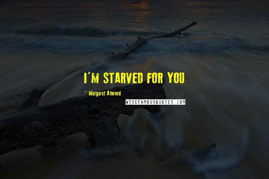 Margaret Atwood Quotes: I'M STARVED FOR YOU