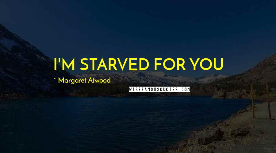 Margaret Atwood Quotes: I'M STARVED FOR YOU
