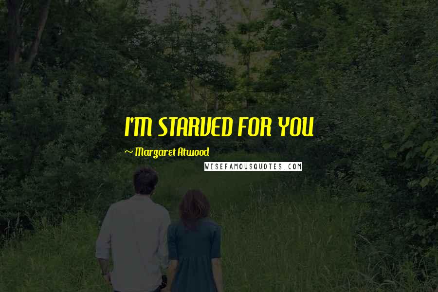 Margaret Atwood Quotes: I'M STARVED FOR YOU