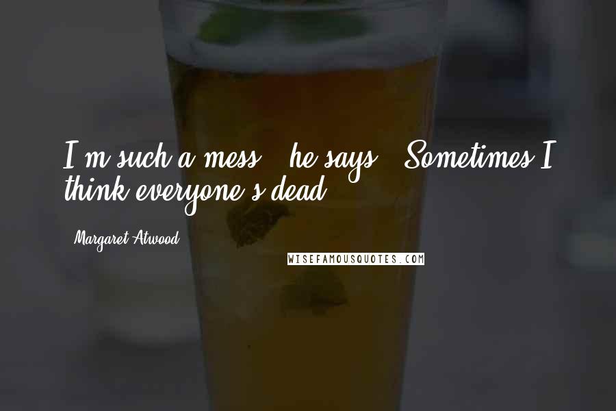 Margaret Atwood Quotes: I'm such a mess," he says. "Sometimes I think everyone's dead.