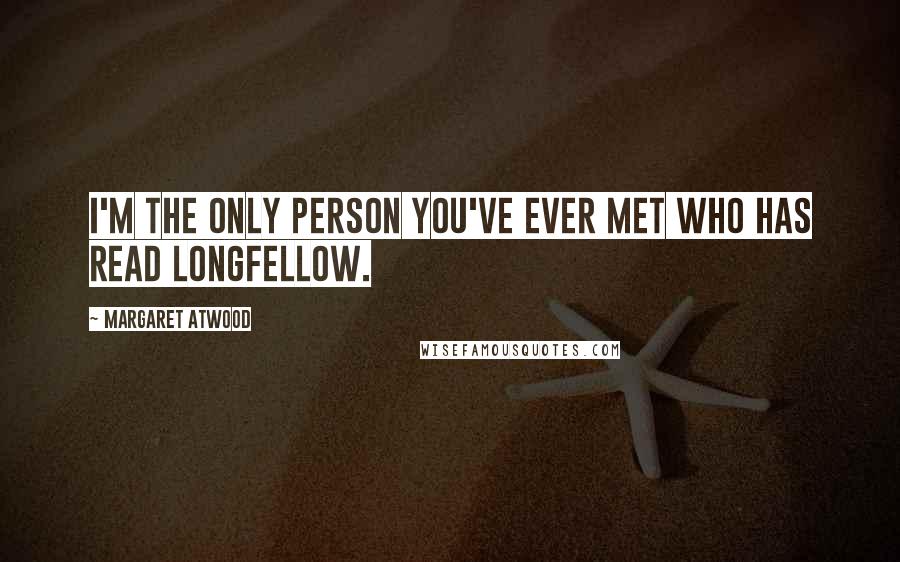 Margaret Atwood Quotes: I'm the only person you've ever met who has read Longfellow.