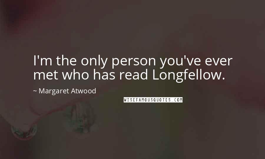 Margaret Atwood Quotes: I'm the only person you've ever met who has read Longfellow.