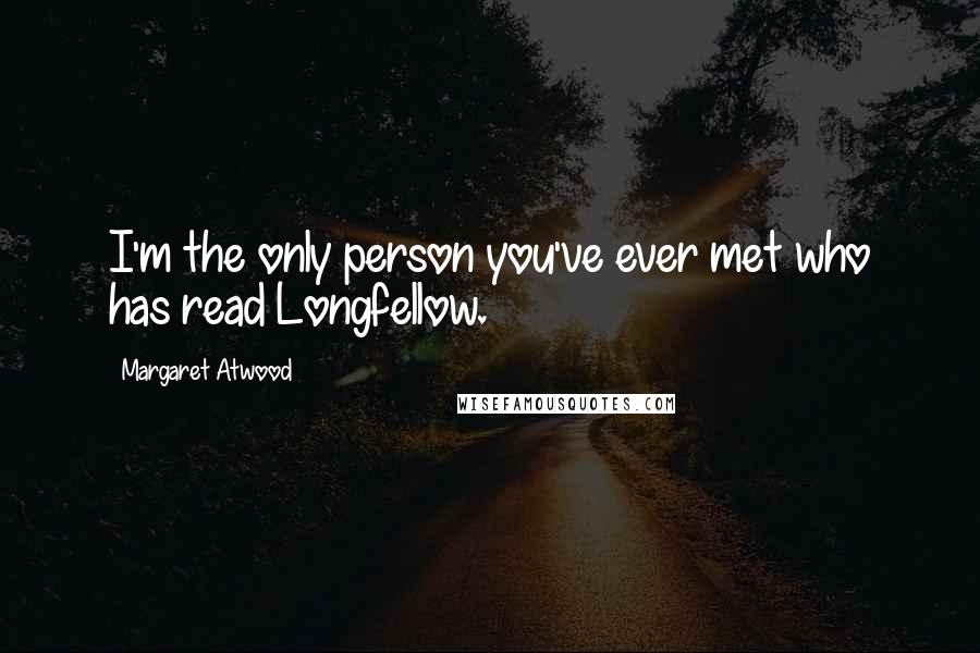 Margaret Atwood Quotes: I'm the only person you've ever met who has read Longfellow.