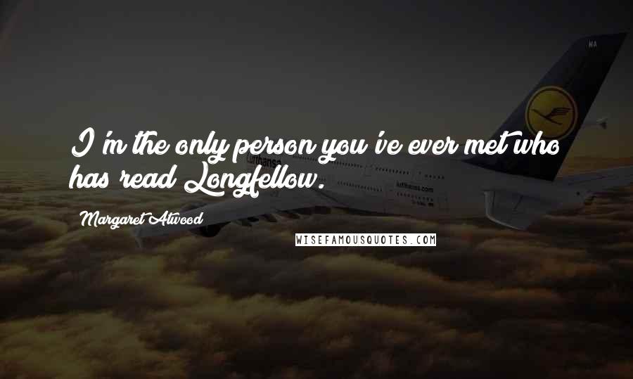 Margaret Atwood Quotes: I'm the only person you've ever met who has read Longfellow.