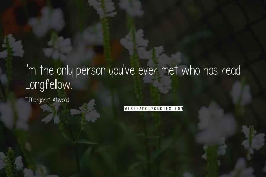 Margaret Atwood Quotes: I'm the only person you've ever met who has read Longfellow.